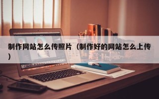 神农架制作网站怎么传照片（制作好的网站怎么上传）