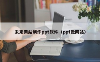 神农架未来网站制作ppt软件（ppt做网站）