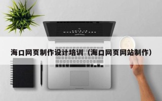 神农架海口网页制作设计培训（海口网页网站制作）