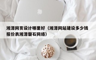 神农架湘潭网页设计哪里好（湘潭网站建设多少钱 报价表湘潭磐石网络）