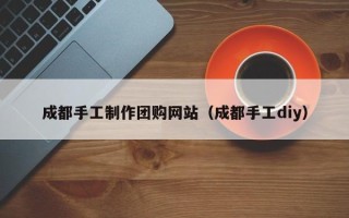 神农架成都手工制作团购网站（成都手工diy）