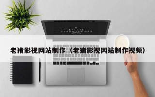 神农架老猪影视网站制作（老猪影视网站制作视频）