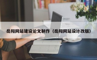 神农架岳阳网站建设论文制作（岳阳网站设计改版）
