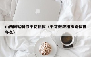神农架山西网站制作干花相框（干花做成相框能保存多久）