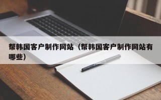 神农架帮韩国客户制作网站（帮韩国客户制作网站有哪些）